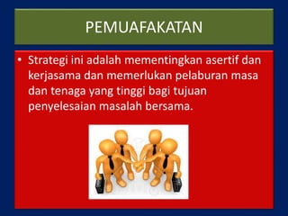 PEMUAFAKATAN
• Strategi ini adalah mementingkan asertif dan
kerjasama dan memerlukan pelaburan masa
dan tenaga yang tinggi bagi tujuan
penyelesaian masalah bersama.
 