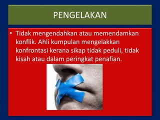 PENGELAKAN
• Tidak mengendahkan atau memendamkan
konflik. Ahli kumpulan mengelakkan
konfrontasi kerana sikap tidak peduli, tidak
kisah atau dalam peringkat penafian.
 
