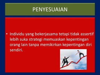 PENYESUAIAN
• Individu yang bekerjasama tetapi tidak assertif
lebih suka strategi memuaskan kepentingan
orang lain tanpa memikirkan kepentingan diri
sendiri.
 
