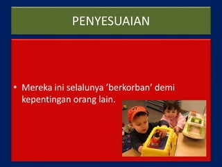 PENYESUAIAN
• Mereka ini selalunya ’berkorban’ demi
kepentingan orang lain.
 