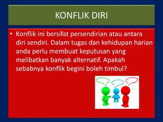 KONFLIK DIRI
• Konflik ini bersifat persendirian atau antara
diri sendiri. Dalam tugas dan kehidupan harian
anda perlu membuat keputusan yang
melibatkan banyak alternatif. Apakah
sebabnya konflik begini boleh timbul?
 