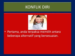 KONFLIK DIRI
• Pertama, anda terpaksa memilih antara
beberapa alternatif yang bersesuaian.
 