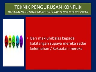 TEKNIK PENGURUSAN KONFLIK
BAGAIMANA HENDAK MENGURUS KAKITANGAN YANG SUKAR
• Beri maklumbalas kepada
kakitangan supaya mereka sedar
kelemahan / kekuatan mereka
 
