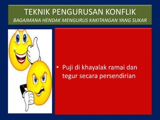 TEKNIK PENGURUSAN KONFLIK
BAGAIMANA HENDAK MENGURUS KAKITANGAN YANG SUKAR
• Puji di khayalak ramai dan
tegur secara persendirian
 