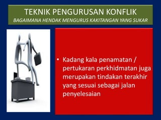 TEKNIK PENGURUSAN KONFLIK
BAGAIMANA HENDAK MENGURUS KAKITANGAN YANG SUKAR
• Kadang kala penamatan /
pertukaran perkhidmatan juga
merupakan tindakan terakhir
yang sesuai sebagai jalan
penyelesaian
 