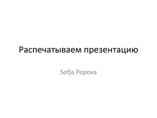 Распечатываем презентацию
Sofja Popova
 