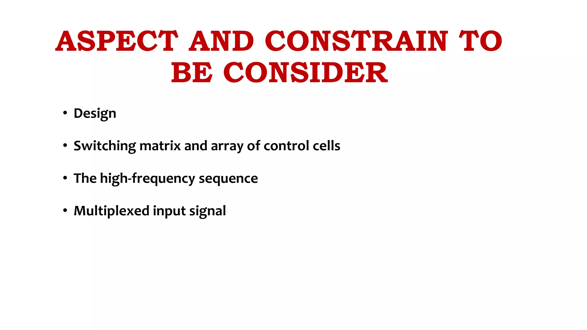 ASPECT AND CONSTRAIN TO
BE CONSIDER
• Design
• Switching matrix and array of control cells
• The high-frequency sequence
• Multiplexed input signal
 