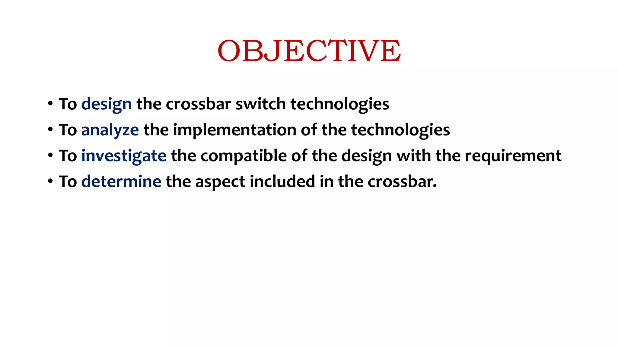 OBJECTIVE
• To design the crossbar switch technologies
• To analyze the implementation of the technologies
• To investigate the compatible of the design with the requirement
• To determine the aspect included in the crossbar.
 