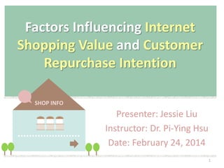 Factors Influencing Internet
Shopping Value and Customer
Repurchase Intention
SHOP INFO

Presenter: Jessie Liu
Instructor: Dr. Pi-Ying Hsu
Date: February 24, 2014
1

 