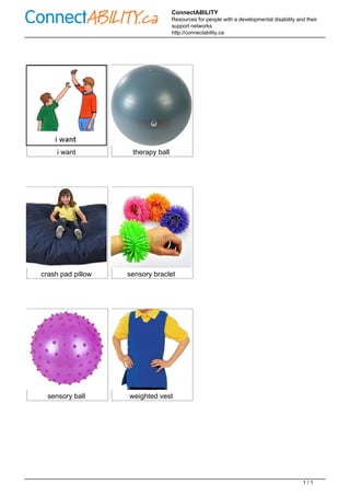 ConnectABILITY
Resources for people with a developmental disability and their
support networks
http://connectability.ca
i want therapy ball
crash pad pillow sensory braclet
sensory ball weighted vest
Powered by TCPDF (www.tcpdf.org)
1 / 1
 