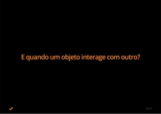 E quando um objeto interage com outro?
26/70
 