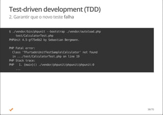 Test-driven development (TDD)
2. Garantir que o novo teste falha
$./vendor/bin/phpunit--bootstrap./vendor/autoload.php
test/CalculatorTest.php
PHPUnit4.5-gf75e6b2bySebastianBergmann.
PHPFatalerror:
Class'TFurtadoUnitTestSampleCalculator'notfound
in.../test/CalculatorTest.phponline19
PHPStacktrace:
PHP 1.{main}()./vendor/phpunit/phpunit/phpunit:0
...
38/70
 