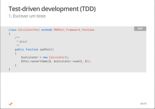 Test-driven development (TDD)
1. Escrever um teste
classCalculatorTestextendsPHPUnit_Framework_TestCase
{
/**
*@test
*/
publicfunctionsumTest()
{
$calculator=newCalculator();
$this->assertSame(3,$calculator->sum(1,2));
}
}
PHP
44/70
 