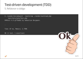 Test-driven development (TDD)
5. Refatorar o código
$./vendor/bin/phpunit--bootstrap./vendor/autoload.php
test/CalculatorTest.php
PHPUnit4.5-gf75e6b2bySebastianBergmann.
.
Time:87ms,Memory:2.75Mb
OK(1test,1assertion)
56/70
 