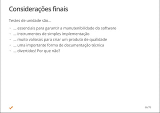 Considerações finais
Testes de unidade são...
... essenciais para garantir a manutenibilidade do software
... instrumentos de simples implementação
... muito valiosos para criar um produto de qualidade
... uma importante forma de documentação técnica
... divertidos! Por que não?
·
·
·
·
·
66/70
 