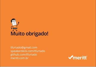 Muito obrigado!
tfurtado@gmail.com
speakerdeck.com/tfurtado
github.com/tfurtado
meritt.com.br
 