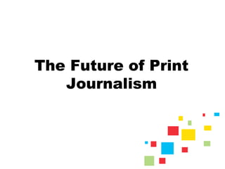The Future of Print
Journalism
 