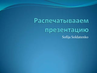Распечатывааем презентацию Sofija Soldatenko 