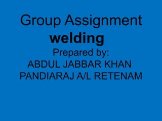 Group Assignment
welding
Prepared by:
ABDUL JABBAR KHAN
PANDIARAJ A/L RETENAM
 