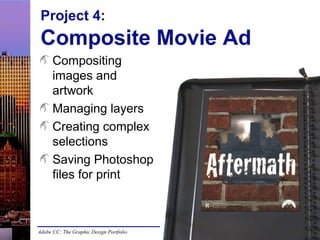 Adobe CC: The Graphic Design Portfolio
Project 4:
Composite Movie Ad
Compositing
images and
artwork
Managing layers
Creating complex
selections
Saving Photoshop
files for print
 