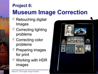 Adobe CC: The Graphic Design Portfolio
Project 6:
Museum Image Correction
Retouching digital
Images
Correcting lighting
problems
Correcting color
problems
Preparing images
for print
Working with HDR
images
 