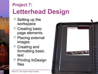 Adobe CC: The Graphic Design Portfolio
Project 7:
Letterhead Design
Setting up the
workspace
Creating basic
page elements
Placing external
images
Creating and
formatting basic
text
Printing InDesign
files
 