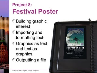 Adobe CC: The Graphic Design Portfolio
Project 8:
Festival Poster
Building graphic
interest
Importing and
formatting text
Graphics as text
and text as
graphics
Outputting a file
 