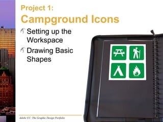 Adobe CC: The Graphic Design Portfolio
Project 1:
Campground Icons
Setting up the
Workspace
Drawing Basic
Shapes
 