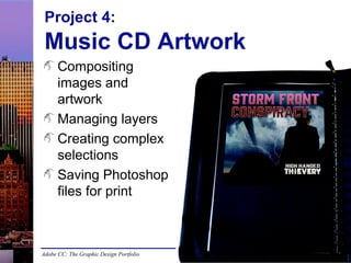 Adobe CC: The Graphic Design Portfolio
Project 4:
Music CD Artwork
Compositing
images and
artwork
Managing layers
Creating complex
selections
Saving Photoshop
files for print
 