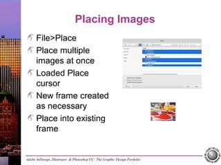 Adobe InDesign, Illustrator, & Photoshop CC: The Graphic Design Portfolio
Placing Images
File>Place
Place multiple
images at once
Loaded Place
cursor
New frame created
as necessary
Place into existing
frame
 