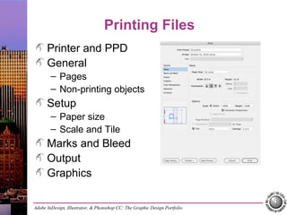 Adobe InDesign, Illustrator, & Photoshop CC: The Graphic Design Portfolio
Printing Files
Printer and PPD
General
– Pages
– Non-printing objects
Setup
– Paper size
– Scale and Tile
Marks and Bleed
Output
Graphics
 