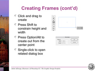 Adobe InDesign, Illustrator, & Photoshop CC: The Graphic Design Portfolio
Creating Frames (cont’d)
Click and drag to
create
Press Shift to
constrain height and
width
Press Option/Alt to
create out from the
center point
Single-click to open
related dialog box
 