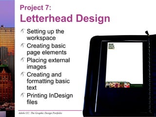 Adobe CC: The Graphic Design Portfolio
Project 7:
Letterhead Design
Setting up the
workspace
Creating basic
page elements
Placing external
images
Creating and
formatting basic
text
Printing InDesign
files
 