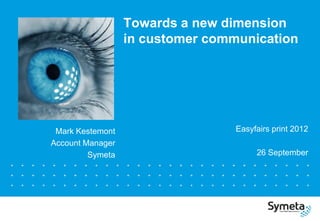 Towards a new dimension
                  in customer communication




 Mark Kestemont                   Easyfairs print 2012
Account Manager
         Symeta                        26 September
 