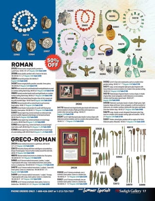 PHONE ORDERS ONLY: 1-800-426-2007 or 1-212-725-7537 17
Specials
Summer
2021
Specials
Summer
2021
54170
29202
54297
54302
54311
50295
GRECO-ROMAN
39693
48570
54558
54170 Flattenedovalshapeddoubleglassbeadswithiridescence
andencrustationinshadesoflightgreen/blueandturquoiseon
modernsilverwireearringssettings.100AD(2”)
Regular$200Sale$100
54297 Lotof5:lightblue/greenglassbeadsinvariousshapeswith
iridescenceandencrustation,eachonamodernsilverpendantsetting.
100AD(11/2”-1”)Regular$700Sale$350
54302 Lotof3:Clearrockcrystalpoints,eachonamodernsilver
pendantsetting.100AD(11/4”-1”)Regular$300Sale$150
54311 Large,curved,elongated,lightgreenglassfragmentwith
heavyiridescenceandencrustationonamodernsilverpendantsetting.
100AD(23/4”)Regular$200Sale$100
54318 Flattenedglassfragmentbeadsinvariousshapes,inshades
ofgreen/blue.Somevariegated,orwithiridescenceorencrustation,
includessmallclearglassspacerbeads.100AD(24”)
Regular$900Sale$450
54558 Flattened,roundglassbeadsinshadesoflightgreen,light
turquoise,beigeandbrown.Somevariegated,orwithencrustationor
iridescence,onamodernnecklacesettingwithclearglassseedbeads.
Cladsilverlobsterclasp.100AD(21”)Regular $800 Sale $400
54679 Large,sharplycurved,elongated,blue/greenglassfrag-
mentonamodernsilverpendantsetting,lightencrustation.100AD
(2”)Regular $300 Sale $150
55051 Ambercoloredglasspendantwithaneagleonthefront,
Iridescentpatina.Wearable.100AD(1”)Regular $700 Sale $350
55020 Lotof5bronzearrowheads,oneis
socketed.Greenpatina.Comesinashadowbox.
100-400BC(4”-11/4”)Regular $500Sale $250
55021 Lotof5bronzearrowheads,twoare
socketed.Greenpatina.Comesinashadowbox.
100-400BC(2”-11/4”)Regular $400Sale $200
29534Bronzemedicalinstrumentinagoldframe.200-426AD
(12”x12”)Regular$400Sale$200
32612Terracottaoillampwiththreenudefiguressurroundedbya
designofraisedgrapes.Tracesofcarbonresiduearoundthewickhole.
200BC(4”)Regular$600Sale$300
480105Bronzemedicalinstrumentsinashadowbox.Rustpatina.
100-200AD(53/4”-51/4”)Regular$700Sale$350
54965Lotof5bronzemedicalinstruments:2probes;1scalpel,
1ligula/spatulawithscoop;1hookmedicalinstrument.Greenpatina.
Comesinashadowbox.100-200AD(61/4”-5”)Regular$700Sale$350
54979 Lotof3bronzemedicalinstruments:2scalpels;1bonedrill.
Greenpatina.Comesinashadowbox.100-200AD(61/4”-6”)
Regular $400Sale $200
54999 Lotof3bronzemedicalinstruments:1scalpel;1forceps;
1ligula/spatulawithscoop.Greenpatina.Comesinashadowbox.
100-200AD(5”-43/4”)Regular $400Sale $200
55016 Lotof5bronzearrowheads.Greenpatina.Comesina
shadowbox.100-400BC(51/4”-21/2”)Regular $500Sale $250
ROMAN
29202Bronzeeroticawingedphalluspendantin
agoldframe.100BC(18”x8”)Regular $400Sale $200
29308 Bronzephalluspendantwithahandontheback.
100-200AD(1½”x2”)Regular $400 Sale $200
32834Bronzefishpendant.100-300AD(2”)
Regular$400Sale$200
34387Bronzewingedphalluspendant,wearable.Greenpatina.
100-200AD(2”)Regular$300Sale$150	
36014Hand-carvedrockcrystalbeads/smallroundgoldbeadsonamod-
ernnecklacesetting.Barrelclasp.300AD(22”)Regular$200Sale$100
39693Facetedcarnelianbeads/smallroundgoldbeadsonamodern
necklacesetting.Barrelclasp.300AD(21”)Regular$200Sale$100
48570Goldring:faceteddeepblueglassinlaysetintoasquareset-
tingwithroundededges.100AD(Size8)Regular$600Sale$300
50292 Bronzebraceletwithananimalheadoneachterminal.
Greenpatina.100BC(3”)Regular$200Sale$100
50295Bronzetheatermaskpendantofayouthwithflowinghair.
Wearable.Greenpatina.100-300AD(11/2”)Regular$500Sale$250
53957 Bronzesignetring.Centralovalbezel:anembossedmale
portraitinprofile.Engravedcurleddesignsonthebezelandband.
200AD(Size91/2)Regular$800Sale$400
53964Bronzesignetring.Centralovalbezel:anincisedimage
ofawarrior.200AD(Size9)Regular$1,200Sale$600
53965 Bronzesignetring.Centralovalbezel:anincisedwinged
maleholdsastaff.200AD(Size91/2)Regular $1,200 Sale $600
53966Bronzesignetring.Centralovalbezelwithanincisedimage
ofamaleholdingastaff.200AD(Size9)Regular$1,200Sale$600
54979 54999
29534
54318
29308
50292
54679
55051
34387
55021
55016
55020
48010
32612
54965
53957
53964
53965
53966
36014
32834
 