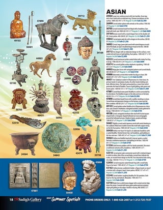 18 PHONE ORDERS ONLY: 1-800-426-2007 or 1-212-725-7537
Specials
Summer
2021
Specials
Summer
2021
34164
42333
34842
26999
36992
ASIAN
24564 Largeironcookingvesselwithtwohandles,threelegs
andalion’sheadwithanattachedring.Chineseinscriptionsonthe
surface.1800’sAD(19½”x14”)Regular $5,000 Sale $2,500
26999Carvedamberspherewithanimalsonthesurface.1700’sAD
(3”)Regular$1,500Sale$750
30705CarvedrosewoodmaskfromNepalwithaheaddress.Eyes
inlaidwithshell.Late1900’sAD(10½”x7”)Regular$1,200Sale$600
34164Bronzeswordwitharaiseddragonfaceonthedoubleroll
hilt.Greenpatina.400-200BC(26”)Regular $2,500 Sale $1,250
34842 Carvedgreenjadediscwithadragononthesurface.200AD
(9”)Regular$2,500Sale$1,250
36992Carved,large,greenjadeswordwithraiseddragonsoneach
sideoftheblade,anopen-moutheddragonheadonthehilt.1300AD
(25”x5½”)Regular$3,000Sale$1,500
39712Irondragonwithanelaboratedesignonthesurface,arem-
ovabletailandtracesofgoldgilding.Rustpatina.1300’sAD(11”x16”)
Regular $4,000Sale $2,000
42333CarvedtranslucentamberseatedinfantwithababyFooDog
initslap.1700’sAD(3¾”x2¾”)Regular$1,200Sale$600
43474 Twocarvedgoldenamberelephantscopulating.1700’sAD
(3½”x3½”)Regular$1,200Sale$600
44903Beigeglasshorsewithvariegatedpatternsandcarveddetails.
400-500AD(31/2”x4”)Regular$1,500Sale$750
45888ElaboratelycarvedwhitemarbleFoodogonabase.200-
400AD(24”x14½”x9¾”)Regular$5,000Sale$2,500
46431 IronSadaksariseatedinDhyanasanaonalotusbase,his
primaryhandsinnamaskaramudra,theotherhandsholdingsym-
bolicoffertoryitems.Theheadsurmountedbyacrownfromwhich
protrudestheheadofBuddha.Tracesofgoldgilding,darkgreenand
brownpaint.1300AD(131/2”x10”)Regular $3,000Sale $1,500
47881Carvedblackstonepanel:Buddhainanichesurroundedby
hisattendants.FiveBuddhaimagesonthesidesandoneontheback.
400AD(131/2 x111/2”)Regular$6,000Sale$3,000
47890Carvedblackbasalthorsewithasaddle,standingonabase.
Carvedlinearandgeometricdesignsontheharness,maneandtail.
Mintcondition.400AD(251/2”x21”)Regular$8,000Sale$4,000
49103 CarvedgoldenamberBuddhasitsinDhyanasanaonalotus
base,eyesclosedinmeditation,elongatedearlobes,handsgatheredin
thelap.1700’sAD(61/4”x4”)Regular$1,500Sale$750
49158Carved,variegatedamethystalienskullwithincisedsquare
shapedteeth,atriangularshapedhollowedoutnoseandgoggles
aroundthehollowedouteyes.Shadesofgreen,purpleandbeige.
1300AD(5”x3”)Regular$1,800Sale$900
50401SlightlycurvedmetalJapaneseswordwithmetalsheetingon
thescabbard.Metalandaleatherwovenlikemotifwithcopperwiring
onthehilt.Rustpatina.1900’sAD(36”)Regular$700Sale$350
50458HollowironKuanYinheadinanelaborateheaddresswith
aseatedBuddha.Paintedbrownhair,redheaddress,goldgildingon
thefaceandears.1300’sAD(14”x6”)Regular $3,000 Sale $1,500
50464 HollowironBuddhaheadwith longearspools,acurled
hairstyle,meditativeexpression.Goldgildingontheface.1300’sAD
(81/4”x5”)Regular$1,500Sale$750
51356Solidbronzegoddesswithherhandsextended.Shewears
atraditionalcostumewithaheaddress.1300’sAD(93/4”x5”)
Regular $2,500Sale $1,250
52518 Carvedgreenjadeceremonialswordwithastylizeddragon
inreliefoneithersideofthecurvedblade,incisedlinesindicatethe
scales,anincisedlineardesignonthehilt.Fourdecorativeholesalong
oneedge.1300AD(113/4”x23/4”)Regular $1,500Sale $750
52956 Carvedturquoiseseatedfemalefrogwithasmallbaby
frogonherback.1700’sAD(4”x3”)Regular $1,500Sale $750
53182 Hollowbronzecandlestickholder:afigurekneelsontopof
atortoisewithadragon’shead.Greenpatina.400BC(13”x8”x4”)
Regular $2,500 Sale $1,250
53340CarvedamberLaughingBuddha(Pu-Tai)pendant.Dark
beadonthetopandbottom.Wearable.1700’sAD(11/2”)
Regular $400Sale $200
53750 Bladefromasolidbronzedaggerwitharaisedcentralridge
downthecenter.Coveredwithheavygreenpatinaandencrustation,
slightgoldgildingontheedges.Handleismissing.400-200BC(12”)	
Regular$2,500Sale$1,250
50401
49103
53340
52956
50464
53750
30705
39712
43474
49158
51356
53182
47881
50458
45888
24564
52518
46431
44903
47890
 