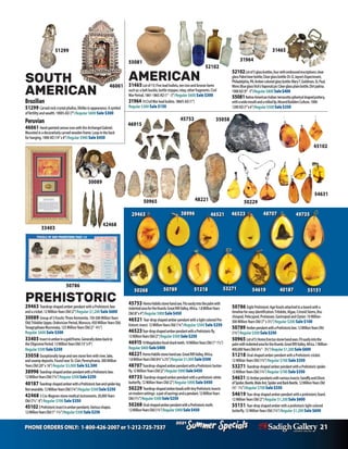 PHONE ORDERS ONLY: 1-800-426-2007 or 1-212-725-7537 21
Specials
Summer
2021
Specials
Summer
2021
45753
30089
50786
46915
38996
48221
48707
42468
49735
45102
50229
SOUTH
AMERICAN
Brazilian
51299 Carvedrockcrystalphallus,lifelikeinappearance.Asymbol
offertilityandwealth.1900’sAD(7”)Regular $600 Sale $300
Peruvian
46061 Hand-paintedcanvasiconwiththeArchangelGabriel.
Mountedinadecorativelycarvedwoodenframe.Loopintheback
forhanging.1900AD(14”x8”)Regular $900 Sale $450
PREHISTORIC
29463 Teardrop-shapedamberpendantwithaPrehistoricbee
andacricket.12MillionYearsOld(2”)Regular $1,200Sale $600
30089 Groupof5Fossils:ThreeAmmonite,150-500MillionYears
Old;TrilobiteUpper,OrdovicianPeriod,Morocco,450MillionYearsOld;
TexagryphaeaMucronata,125MillionYearsOld(2”-4½”)
Regular $600 Sale $300
33403 Insectinamberinagoldframe.Generallydatesbackto
theOligocenePeriod.12MillionYearsOld(15”x9”)
Regular$500Sale$250
35058 Exceptionallylargeandrarestonefernwithriver,lake,
andswampdeposits.FoundnearSt.Clair,Pennsylvania.300Million
YearsOld(20”x16”)Regular $5,000 Sale $2,500
38996 Teardrop-shapedamberpendantwithaPrehistoricbee.
12MillionYearsOld(1¾”)Regular$500Sale$250
40187 Teardrop-shapedamberwithaPrehistoricbeeandspiderleg.
Notwearable.12MillionYearsOld(1¾”)Regular$500Sale$250
42468 3Cro-Magnonstonemedicalinstruments.20,000Years
Old(7½”-8”)Regular $700 Sale $350
451023Prehistoricinsectinamberpendants.Variousshapes.
12MillionYearsOld(1”-11/4”)Regular$500Sale$250
50786 EightPrehistoricAgefossilsattachedtoaboardwitha
timelineforeasyidentification:Trilobite,Algae,CrinoidStems,Bra-
chiopod,Pelecypod,Protozoan,GastropodandOyster.10Million-
500MillionYearsOld(7”x31/2”)Regular $200 Sale $100
50789 AmberpendantwithaPrehistoricbee.12MillionYearsOld
(13/4”)Regular$500Sale$250
50965 Lotof5:HomoErectusstonehandaxes.Fiteasilyintothe
palmwithindentedareaforthethumb.GreatRiftValley,Africa.1Million-
400,000YearsOld(41/2”- 31/2”)Regular$1,200Sale$600
51218 Oval-shapedamberpendantwithaPrehistoriccricket.
12MillionYearsOld(13/4”)Regular $700 Sale $350
53271 Teardrop-shapedamberpendantwithaPrehistoricspider.
12MillionYearsOld(13/4”)Regular $700 Sale $350
54631(5)Amberpendantswithvariousinsects:SandflyandGhost
ofSpider,Beetle,MaleAnt,SpiderandBarkBeetle.12MillionYearsOld
(3/4”-11/4”)Regular$700Sale$350
54619 Tear-dropshapedamberpendantwithaprehistoriclizard.
12MillionYearsOld(2”)Regular $1,200Sale $600
55151 Tear-dropshapedamberwithaprehistoriclight-colored
butterfly.12MillionYearsOld(13/4”)Regular $1,200Sale $600
45753 HomoHabilisstonehandaxe.Fitseasilyintothepalmwith
indentedareaforthethumb.GreatRiftValley,Africa.1.8MillionYears
Old(8”x4”)Regular$900Sale$450
46521 Tear-dropshapedamberpendantwithalightcoloredPre-
historicinsect.12MillionYearsOld(13/4”)Regular $500 Sale $250
46523Tear-dropshapedamberpendantwithaPrehistoricfly.
12MillionYearsOld(2”)Regular$500Sale$250
4691510Megalodonfossilsharkteeth.10MillionYearsOld(1”-11/2”)
Regular$800Sale$400
48221HomoHabilisstonehandaxe.GreatRiftValley,Africa.
1.8MillionYearsOld(63/4”x23/4”)Regular$1,000Sale$500
48707Teardrop-shapedamberpendantwithaPrehistoricbutter-
fly.12MillionYearsOld(2”)Regular$900Sale$450
49735 Teardrop-shapedamberpendantwithaprehistoricwhite
butterfly.12MillionYearsOld(2”)Regular $900 Sale $450
50229 Teardrop-shapedamberbeadswithtinyPrehistoricinsects
onmodernsettings: apairofearringsandapendant.12MillionYears
Old(11/2”)Regular$500Sale$250
50268 Oval-shapedamberpendantwithaPrehistoricmoth.
12MillionYearsOld(13/4”)Regular$900Sale$450
52102Lotof5glassbottles,fourwithembossedinscriptions:clear
glassPabstbeerbottle;Clearglassbottle:Dr.O.Jayne’sExpectorant,
Philadelphia,PA;Ambercoloredglassbottle:MaryT.Goldman,St.Paul,
Minn;BlueglassVick’sVaporubjar;Clearglassplainbottle.Dirtpatina.	
1900AD(9”-3”)Regular$800Sale$400
55081NativeAmericanIndian:terracottasphericalshapedpottery,
withawidemouthandarolledlip.MoundBuildersCulture.1000-
1200AD(7”x6”)Regular$500Sale$250
AMERICAN
31465Lotof15:Fiveleadbullets,tenironandbronzeitems
suchas:abeltbuckle,bottlestopper,inlay,otherfragments.Civil
WarPeriod.1861-1865AD(1”-3”)Regular $600 Sale $300
3196410CivilWarleadbullets.1860’sAD(1”)
Regular $300 Sale $150
52102
55081
31465
31964
29463 46521
35058
54631
46523
50965
33403
40187
50789
50268 51218 53271 54619 55151
46061
51299
 