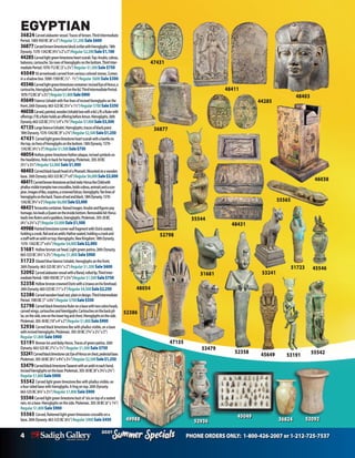 4 PHONE ORDERS ONLY: 1-800-426-2007 or 1-212-725-7537
Specials
Summer
2021
Specials
Summer
2021
EGYPTIAN
36824Carvedalabastervessel.Tracesofbrown.ThirdIntermediate
Period.1085-950BC(8”x5”)Regular $1,200 Sale $600
36877Carvedbrownlimestoneblockscribewithhieroglyphs.18th
Dynasty.1570-1342BC(4¼”x2”x3”)Regular$2,200Sale$1,100
44285Carvedlightgreenlimestoneheartscarab.Top:Anubis,cobras,
baboons,cartouche.Sixrowsofhieroglyphsonthebottom.ThirdInter-
mediatePeriod.1070-712BC(3”x21/4”)Regular $1,500Sale$750
4504950 arrowheads carved from various colored stones. Comes
inashadowbox.5000-1500BC(½”-1½”)Regular $600 Sale $300
45546Carvedlightgreenlimestonecontainer:incisedEyeofHorus,a
cartouche,hieroglyphs.Duamutefonthelid.ThirdIntermediatePeriod.
1070-712BC(6”x21/2”)Regular$1,800Sale$900
45649FaienceUshabtiwithfivelinesofincisedhieroglyphsonthe
front.26thDynasty.663-525BC(51/4”x11/2”)Regular$700Sale$350
46038Carved,painted,woodenUshabtiboxwithalid.L/R:aRulerwith
offerings.F/B:aRulerholdsanofferingbeforeAmun.Hieroglyphs.26th
Dynasty.663-525BC(11½”x9”x7¾”)Regular$7,000Sale$3,500
47135LargefaienceUshabti.Hieroglyphs,tracesofblackpaint.
18thDynasty.1570-1342BC(9”x23/4”)Regular$2,500Sale$1,250
47431 Carvedlightgreenlimestoneheartscarabwithabeetleon
thetop,sixlinesofhieroglyphsonthebottom.18thDynasty.1570-
1342BC(41/2”x3”)Regular$1,500Sale$750
48054HollowgreenlimestoneHathorplaque,incisedsymbolson
theheaddress.Holeinbackforhanging.Ptolemaic.305-30BC
(51/2”x31/2”)Regular$2,000 Sale$1,000
48403CarvedblackbasaltheadofaPharaoh.Mountedonawooden
base. 26thDynasty.663-525BC(7”x6”)Regular$6,000Sale$3,000
48411Carvedbrownlimestonearchedstele:HorustheChildwith
phallusvisibletramplestwocrocodiles,holdscobras,animalsandascor-
pion.ImagesofBes,sceptres,acrownedfalcon,hieroglyphs.Tenlinesof
hieroglyphsontheback.Tracesofredandblack.18thDynasty.1570-
1342BC(91/4”x5”)Regular$6,000Sale$3,000
48431Terracottacontainer.Raisedimages:Anubisandfigurespay
homage.IsisleadsaQueenontheinsidebottom.Removablelid:Horus
leadstwoRulersandagoddess,hieroglyphs.Ptolemaic.305-30BC
(41/2”x23/4”x2”)Regular$3,000Sale$1,500
49988PaintedlimestonecornerwallfragmentwithOsirisseated,
holdingacrook,flailandanankh;Hathorseated,holdingacrookand
astaffwithanankhontop.Hieroglyphs.NewKingdom,18thDynasty.
1570-1342BC(7”x61/4”)Regular$4,000Sale$2,000
51681 Hollowbronzecathead.Lightgreenpatina.26thDynasty.
663-525BC(41/4”x21/2”)Regular $1,800 Sale $900
51723 GlazedbluefaienceUshabti,hieroglyphsonthefront.
26thDynasty.663-525BC(61/2”x2”)Regular $1,200 Sale $600
52092 Carvedalabastervesselwithaflared,rolledlip.ThirdInter-
mediatePeriod.1085-950BC(7”x53/4”)Regular$1,500Sale$750
52358 HollowbronzecrownedOsiriswithaUraeusonhisforehead.
26thDynasty.663-525BC(11”x3”)Regular$4,500Sale$2,250
52386 Carvedwoodenheadrest,plainindesign.ThirdIntermediate
Period.1085BC(7” x63/4”)Regular$700Sale$350
52798 CarvedblacklimestoneRuleronabasewithtwocobraheads,
carvedwings,cartouchesandhierolgyphs.Cartouchesonthebackpil-
lar,ontheside,oneonthelowerlegandchest.Hieroglyphsontheside.
Ptolemaic.305-30BC(10”x4”x2”)Regular$1,800Sale$900
52936 CarvedblacklimestoneBeswithphallusvisible,onabase
withincisedhieroglyphs.Ptolemaic.305-30BC(73/4”x21/2”x3”)
Regular $1,800Sale $900
53191 BronzeIsisandBabyHorus.Tracesofgreenpatina.26th
Dynasty.663-525BC(71/4”x11/2”)Regular $1,500 Sale $750
53241Carvedblacklimestonecat:EyeofHorusonchest,pedestalbase.
Ptolemaic.305-30BC(81/2”x43/4”x31/4”)Regular$2,500Sale$1,250
53479CarvedblacklimestoneTaweretwithanankhineachhand,
incisedhieroglyphsonthebase.Ptolemaic.305-30BC(8”x33/4”x23/4”)
Regular$1,800Sale$900
55542 CarvedlightgreenlimestoneBeswithphallusvisible,on
afour-sidedbasewithhieroglyphs.Afrogontop.26thDynasty.
663-525BC(63/4”x21/2”)Regular $1,800Sale $900
55544Carvedlightgreenlimestonebustof Isisontopofaseated
ram,onabase.Hieroglyphsontheside.Ptolemaic.305-30BC(6”x13/4”)
Regular $1,800Sale $900
55565 Carved,flattenedlightgreenlimestonecrocodileona
base.26thDynasty.663-525BC(61/4”)Regular $900Sale $450
51681
53191
45649
48431
52358
47135
48403
44285
46038
48411
36877
52386
55544
55565
53241
55542
47431
45546
51723
48054
53479
52936 52092
36824
45049
52798
49988
 