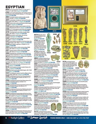 6 PHONE ORDERS ONLY: 1-800-426-2007 or 1-212-725-7537
Specials
Summer
2021
Specials
Summer
2021
46774 Whitejade,smallcat
headbeadwithholesforstring-
ing.500-300BC(1/2”)
Regular$500Sale$250
47049 Large,carvedlight
greenlimestonependantof
Sekhmetseatedonathrone.
Plainback.Holeontopfor
stringing,mayalsobehungasa
smallplaque.ThirdIntermediate
Period.1070-712BC(23/4”x11/4”)
Regular $500Sale $250
47752 Carvedlapislazuli
scarabbeetleinamodernsilver
settingthatswivels.MiddleKing-
dom.2040-1786BC(Size6½-101/2)
Regular$300Sale$150
48839 Carvedgreensoapstonefrogon
abase,associatedwiththegoddessHeket,
protectorofwomenduringchildbirth.
Ptolemaic.305-30BC(3”x2”)Regular$900Sale$450
48901 Lotof3amulets:Faienceseatedbaboonwithtracesofblue,
wearable;Soapstonecatseatedonabase,wearable;Limestonescarab
withincisedhieroglyphsonthebottom,notwearable.Ptolemaic.
305-30BC.(11/2”-11/4”)Regular$500Sale$250
48911 Lotof3wearableamulets:Bronzeankhpendant.600BC;
Faiencemummytagwithsymbolsonthefront,tracesofgreen.Ptole-
maic.305-30BC;Carvedgreenlimestonescarab:aseatedbaboonand
acartoucheontop.Acartouchewiththesun-godRaonthebottom.
26thDynasty.663-525BC(11/2”-11/4”)Regular$600Sale$300
50330 CarvedmarbleSekhmet.Mountedonabase.Ptolemaic.
305-30BC(15”x9”)Regular$6,000Sale$3,000
50986Lotof5:arrowheadscarvedfromvariouscoloredstones.
5000-1500BC(2”-11/4”)Regular$500Sale$250
51908Lotof3:Carvedgreenlimestonescarabs,incisedhieroglyphs
onthebottom.Wearable.Ptolemaic.305-30BC(3/4”)
Regular$900Sale$450
52523 Lightblue/greenglazedfaienceUshabti.Tenrowsofincised
inscriptionsmadeforGeneralAnkh-wah-ib-Ra-sa-Neit.Comeswith
translation.LateKingdom.715-332BC(7”x2”)
Regular $2,500 Sale $1,250
53821Lapislazuliscarabsonmodernearringssettingswithagold
wash.MiddleKingdom.2040-1786BC(13/4”)Regular$400Sale$200
53824 Grayandlightbeigemummybeadsaccentedwithseven
teardropshapedbluefaiencebeadsredesignedonanecklacesetting
withnoclasp.600-300BC(26”)Regular$200Sale$100
53834 Multi-coloredmummybeadsinshadesofdarkgray,tan,
beigeandblueredesignedonanecklacesettingwithnoclasp.600-
300BC(27”)Regular$150Sale$75
53845 Darkgraymummybeads
accentedwithroundblueterracottabeads
withincisedlineardesignsredesignedona
necklacesettingwithnoclasp.600300BC
(29”)Regular $300 Sale$150
54116 Carvedbeigelimestonescarabona
modernpendantsetting,wearable.NewKingdom,
18thDynasty.1570-1342BC(1/2”)Regular $700 Sale $350
EGYPTIAN
00029Lotof3Scarabamulets:Carnelian(½”);LapisLazuli(1”);
Turquoise(¾”).2040-1786BC.Regular $500 Sale $250
01303 Lotof3mummybeadnecklaceswithmatchingearringson
22ktgoldplatedsettings.600-300BC(Necklaces:15”-29”,Earrings:2”)
Regular $600Sale $300
208633Carvedgreensoapstoneseatedcatamulets,wearable.
Ptolemaic.305-30BC(1½”)Regular$900Sale$450
208755scarabamulets:2carnelianand3lapislazuli.Allwearable.
MiddleKingdom.2040-1786BC(½”-1”)Regular$900Sale$450
22602 Carvedcarnelianscarabamulet.Wearable.MiddleKingdom.
2040-1786BC(1”)Regular$250Sale$125
233845glazedfaienceUshabtis,raisedhieroglyphsonthefront,
wearable.26thDynasty.663-525BC(2½”)Regular$700Sale$350
23386Lotof5:Carvedsoapstonescarabamuletswithhieroglyphs.
Wearable.Ptolemaic.305-30BC(1½”)Regular$600Sale$300
26199 3Carvedlapislazuliscarabamulets,wearable.Middle
Kingdom.2040-1786BC(1”)Regular $500Sale $250
29094Mummybeadsinvariousshapes,colorsandsizes.
663-525BC(¼lb.)Regular$200Sale$100
32467Carvedlapislazuliscarab.Wearable.MiddleKingdom.
2040-1786BC(1”)Regular $200 Sale $100
32475 Carvedturquoisescarabwithanincisedlineardesign.Wear-
able.MiddleKingdom.2040-1786BC(1”)Regular $200Sale $100
33406FaienceUshabtiinagoldframe.1570-600BC(14”x10”)
Regular$400Sale$200
33870 Carnelianscarabsonmodernearringssettings.Middle
Kingdom.2040-1786BC(1¾”)Regular $400 Sale $200
33871 Turquoisescarabsonmodernearringssettings.Middle
Kingdom.2040-1786 BC(1¾”)Regular$400Sale$200
346053Handmadesilvercrosspendantswithopenfretworkand
hinges.CopticPeriod.324-640AD(2-2½”)Regular$900Sale$450
36151BronzebraceletfromthetimeofCleopatraVIIinagoldframe.
69-30BC (9”x16”)Regular$400Sale$200
38650CarvedlightgreenlimestoneBespendant.Acartouchewith
thesungodRaholdinganankhontheback.Wearable.ThirdInterme-
diatePeriod.1070-712BC(2¾”x1¾”)Regular $500 Sale $250
399035Bronzebracelets.Greenpatina.26thDynasty.663-525BC
(3½”-4¼”)Regular$1,200Sale$600
40145 5Carvedsoapstonecatamulets,wearable.Ptolemaic.305-
30BC(1”-¾”)Regular$500Sale$250
42626Blackbasaltcosmeticpalette.MiddleKingdom.2040-1786BC
(8”x4”)Regular$1,200Sale$600
43947Carvedlightgreensoapstoneringwithanalligatorrestingon
top.Lineardesigns.300BC(Size11)Regular$500Sale$250
43988 CarvedlightgreenlimestoneinlayofDuamutef,protector
ofthestomach. Holeonthebottom.Ptolemaic.305-30BC(7½”x2”)
Regular$1,200Sale$600
43989 CarvedlightgreenlimestoneinlayofHapy,protectorofthe
lungs.Holeonthebottom.Ptolemaic.305-30BC(7”x2”)
Regular$1,200Sale$600
43990 CarvedlightgreenlimestoneinlayofImsety,protectorofthe
liver.Holeonthebottom.Ptolemaic.305-30BC(6½x1¾”)
Regular$1,200Sale$600
43991CarvedlightgreenlimestoneinlayofQebehsenuef,protector
oftheintestines.Holeonthebottom.Ptolemaic.305-30BC(7”x1¾”)
Regular$1,200Sale$600
44026Carvedlightgreenlimestoneplaquewithfourlinesofhiero-
glyphs.Loopforhanging.FromtheBookoftheDead.ThirdIntermediate
Period.1070-712BC(41/2”x3”)Regular$1,200Sale$600
44606Lotof3: Carvedgreensoapstonewearableamulets:Scarab
withhieroglyphsonbothsides.(13/4”);Fishwithincisedscales.(2”),both
Ptolemaic.305-30BC;Ankhwithhieroglyphs.LateKingdom.715-332BC
(11/4”)Regular$700Sale$350
45018 Carvedlightgreensoapstoneringwithincisedlineardes-
ignsandaduckonthetop.300BC(Size8)Regular $500Sale $250
45533Carvedlightgreenlimestoneprayerstaffwithincisedhiero-
glyphs,abustofIsisandahand.Ptolemaic.305-30BC(8½”x1¼”)
Regular$1,400Sale$700
45559CarvedlightgreenlimestoneplaquewithImsety,protectorof
theliver,anEyeofHorus,cobras.Loopforhanging. ThirdIntermediate
Period.1070-712BC(6¼”x4”)Regular$1,000Sale$500
54118Carvedbeigelimestone
scarabswithincisedhieroglyphsonthe
bottom,onmodernsilverwireearrings
settings.Wearable.NewKingdom,18th
Dynasty.1570-1342BC(11/2”)
Regular$1,000Sale$500
54742 Carvedgreensoapstoneseatedcatamulet.Wear-
able.Ptolemaic.305-30BC(13/4”)Regular $300Sale $150
54766 Carvedlightgreenlimestoneroundwingedscarabpen-
dantwithincisedlineardetails.Plainback,wearable.ThirdInter-
mediatePeriod.1070-712BC(11/2”)Regular $500 Sale $250
54851Carvedgreenlimestonescarab:aseatedbaboonandacar-
toucheontop,acartouchewiththesungodRaonthebottom.Wear-
able.26thDynasty.663-525BC(11/4”x3/4”)Regular$500Sale$250
54900 Bronzeankhpendantwithgreen,rustandearthenpatina.
600BC(13/4”)Regular$200Sale$100
55301 Necklaceandearrings:multi-coloredmummybeadsin
shadesofturquoise,black,red,brownandbeigeonamoderncollar
necklaceandearringssettingswithdanglingstrandsandgoldwashed
jumpringsandspacers.600-300BC (Necklace:19”,Earrings:2”)
Regular$500Sale$250
55305 Necklaceandearrings:mummybeadsinshadesofturquoise
onmodernnecklaceandearringssettingswithgoldwashedsilver
spacersandjumpringsindanglingstrands.600-300BC(Necklace:20”,
Earrings:2”)Regular$500Sale$250
55389 Goldpendant:aseatedPharaohwearingaheaddresswith
aUraeuscobra,holdingacrookandflailinonehand,anankhinthe
other.Plainback.Attachedpendantloop.Ptolemaic.305-30BC(11/4”)
Regular $8,000Sale $4,000
55536 Carvedlightgreenlimestoneheartscarabwithopen
fretwork,TwoEyesofHorusontop,acartoucheonthebottom.
18thDynasty.1570-1342BC(5”x31/2”)Regular $1,200Sale $600
55540Greenlimestoneheartscarab:Horuskneeling,abird,cobras
ontop.Fivelinesofincisedhieroglyphsonthebottom,openfretwork.
26thDynasty.663-525BC(33/4”x21/2”)Regular$1,500Sale$750
55547 CarvedlightgreenlimestoneplaquewithanEyeofHorus.
Loopforhanging,plainback.ThirdIntermediatePeriod.1070-712BC
(53/4”x33/4”)Regular $1,000Sale $500
36151
43989
43988 43991
43990 45533
42626
45559 44026
52523 48839
50986
50330
55547
33406
55540
55536
 