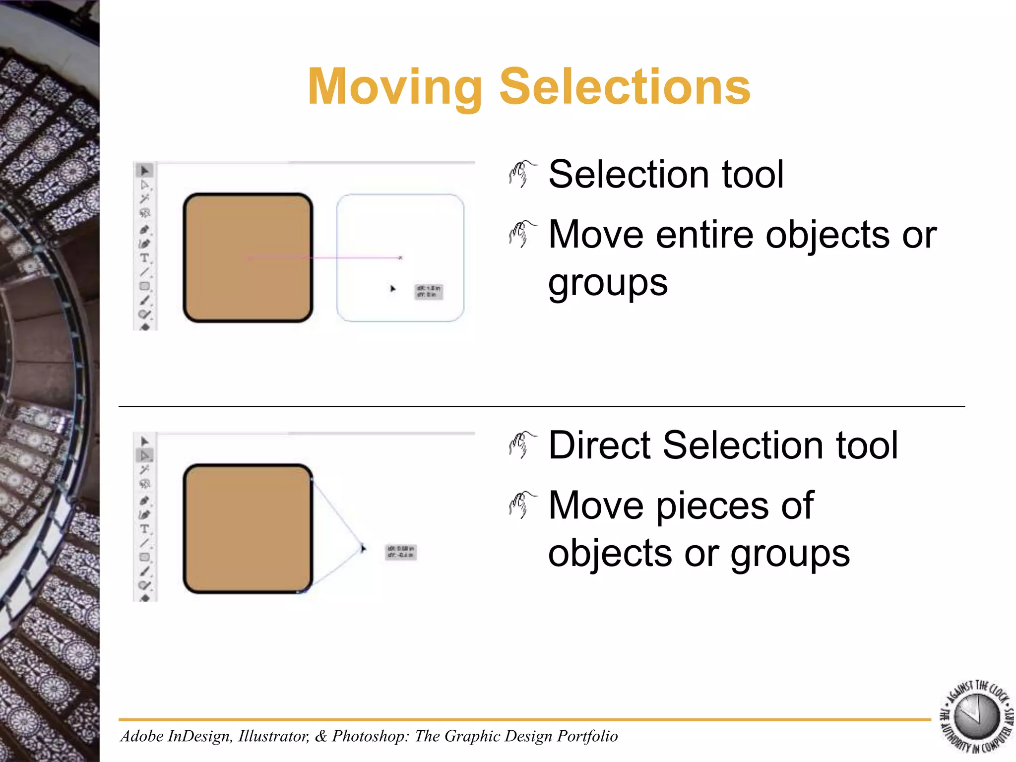 Adobe InDesign, Illustrator, & Photoshop: The Graphic Design Portfolio
Moving Selections
Selection tool
Move entire objects or
groups
Direct Selection tool
Move pieces of
objects or groups
 