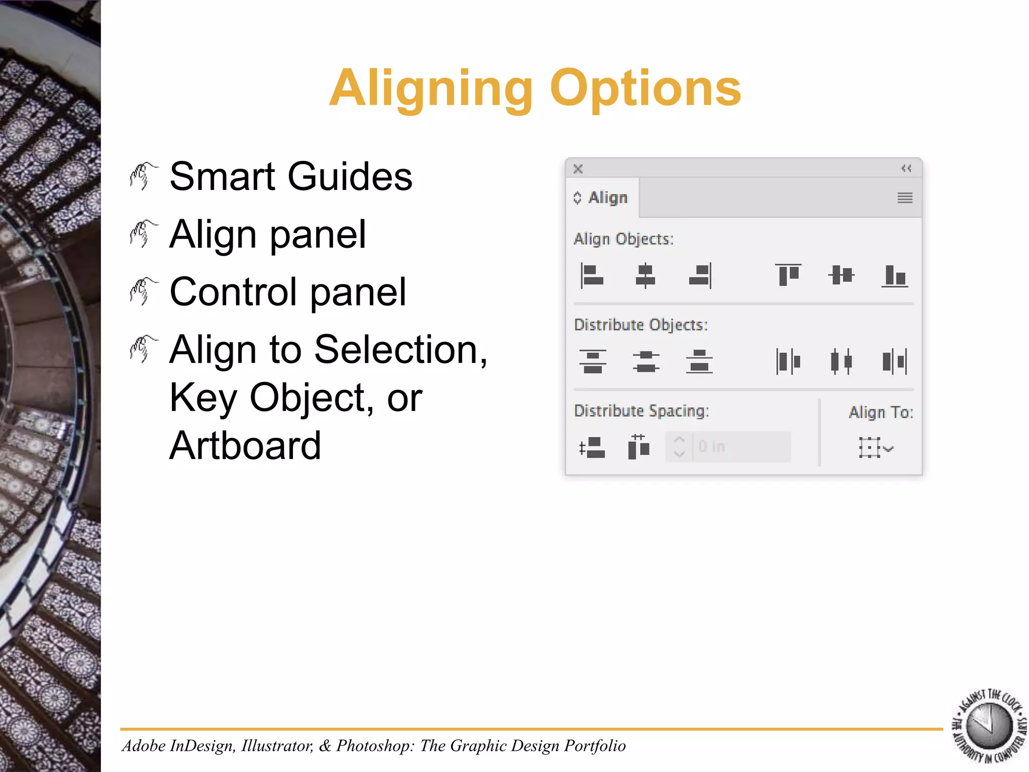 Adobe InDesign, Illustrator, & Photoshop: The Graphic Design Portfolio
Aligning Options
Smart Guides
Align panel
Control panel
Align to Selection,
Key Object, or
Artboard
 