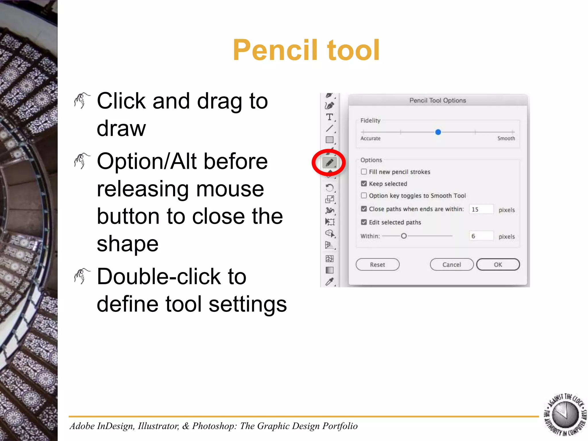Adobe InDesign, Illustrator, & Photoshop: The Graphic Design Portfolio
Pencil tool
Click and drag to
draw
Option/Alt before
releasing mouse
button to close the
shape
Double-click to
define tool settings
 