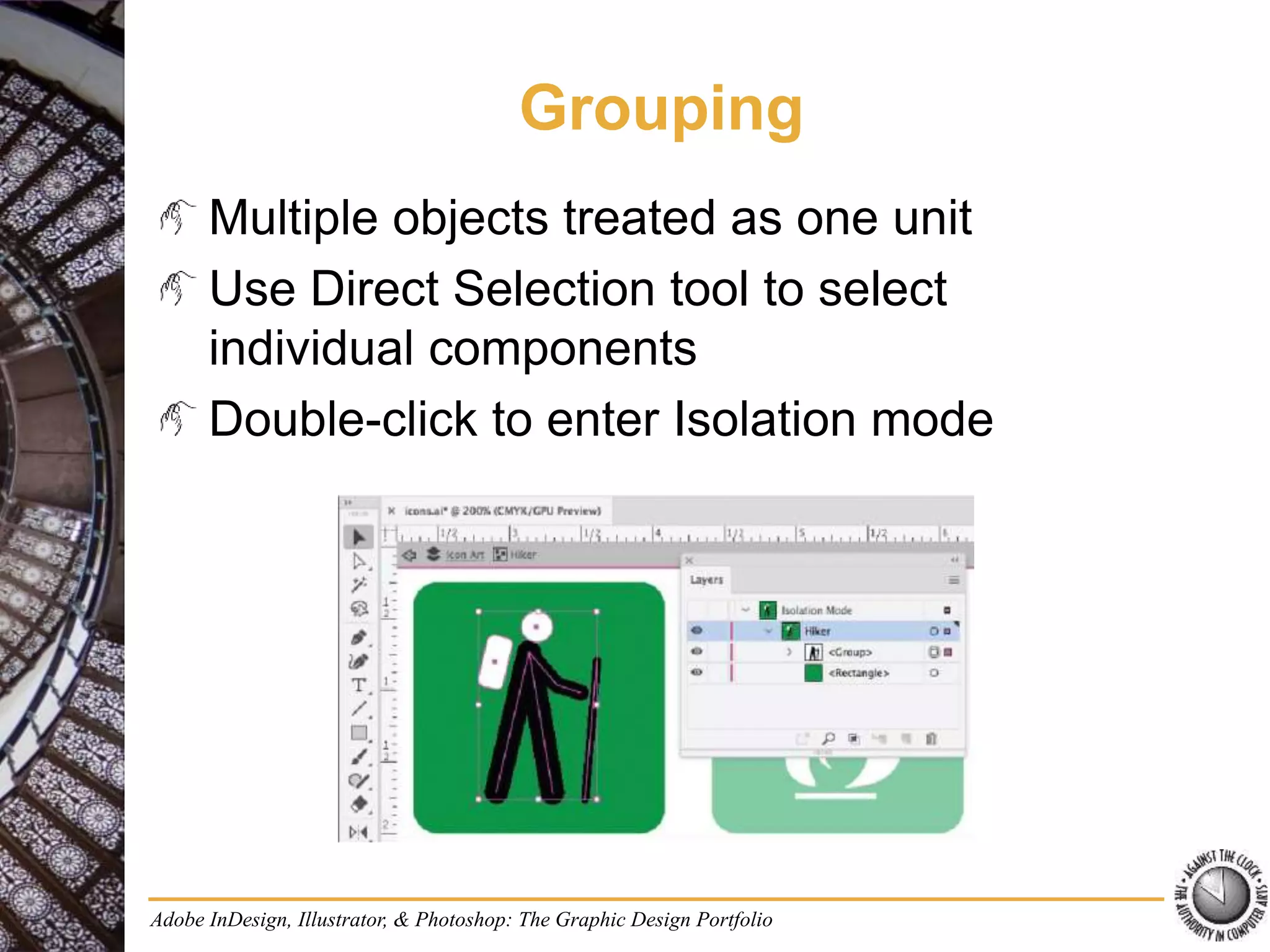 Adobe InDesign, Illustrator, & Photoshop: The Graphic Design Portfolio
Grouping
Multiple objects treated as one unit
Use Direct Selection tool to select
individual components
Double-click to enter Isolation mode
 