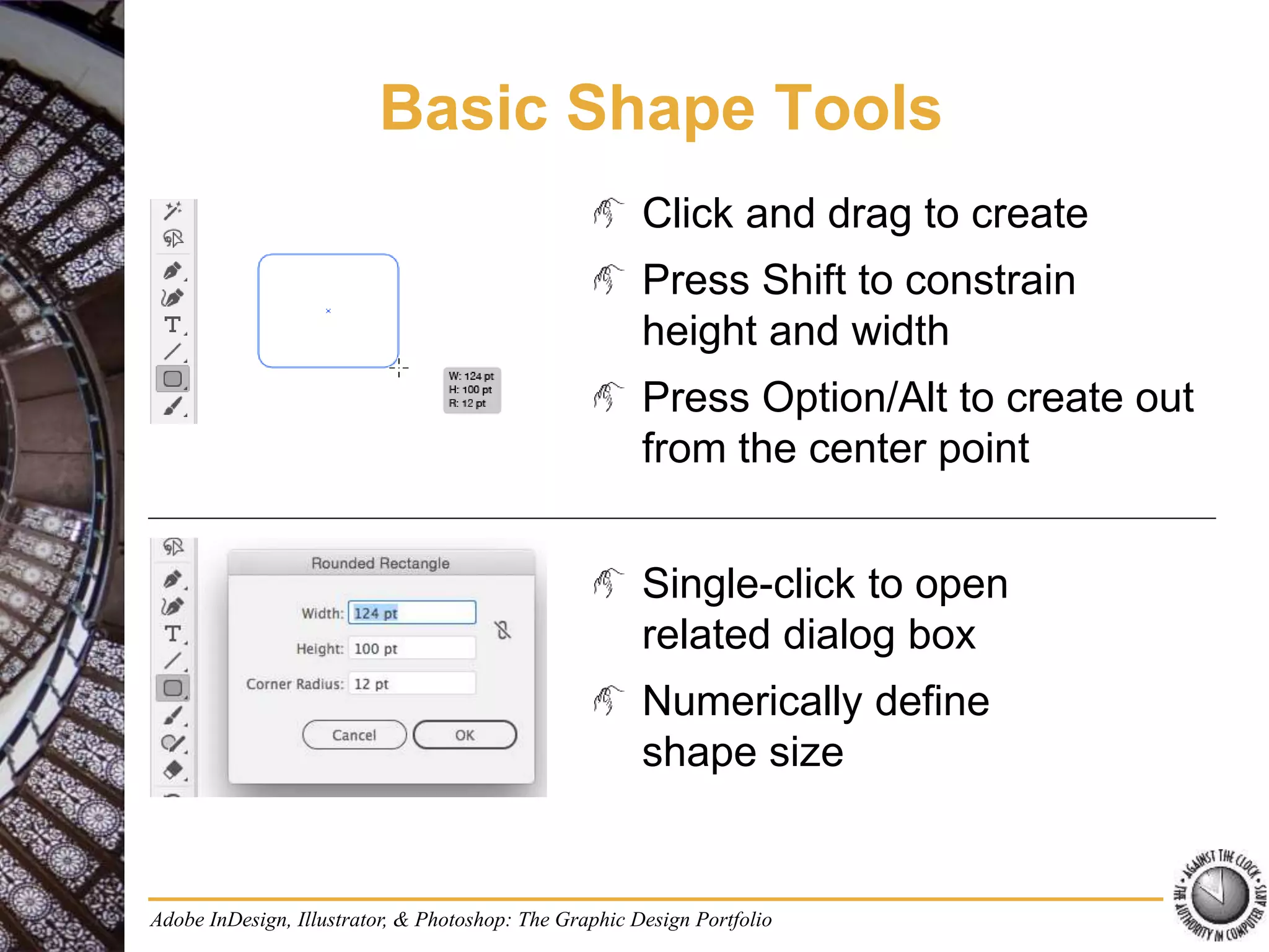 Adobe InDesign, Illustrator, & Photoshop: The Graphic Design Portfolio
Basic Shape Tools
Click and drag to create
Press Shift to constrain
height and width
Press Option/Alt to create out
from the center point
Single-click to open
related dialog box
Numerically define
shape size
 
