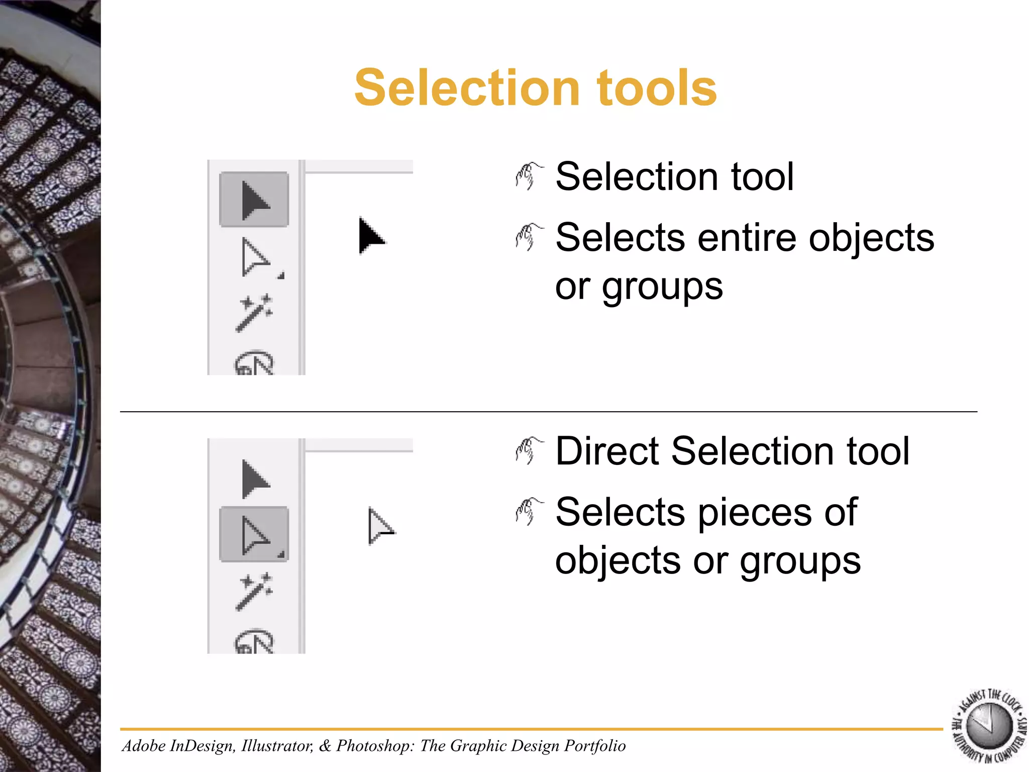 Adobe InDesign, Illustrator, & Photoshop: The Graphic Design Portfolio
Selection tools
Selection tool
Selects entire objects
or groups
Direct Selection tool
Selects pieces of
objects or groups
 