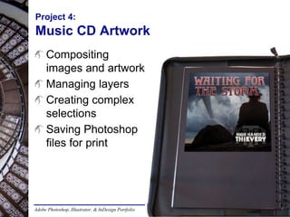 Adobe Photoshop, Illustrator, & InDesign Portfolio
Project 4:
Music CD Artwork
Compositing
images and artwork
Managing layers
Creating complex
selections
Saving Photoshop
files for print
 