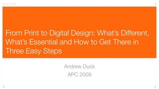 1




From Print to Digital Design: What’s Different,
What’s Essential and How to Get There in
Three Easy Steps

                   Andrew Duck
                    APC 2009
 