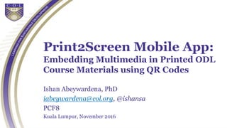 Print2Screen Mobile App:
Embedding Multimedia in Printed ODL
Course Materials using QR Codes
Ishan Abeywardena, PhD
iabeywardena@col.org, @ishansa
PCF8
Kuala Lumpur, November 2016
 