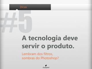 #5
 Dicas




  A tecnologia deve
  servir o produto.
  Lembram dos filtros,
  sombras do Photoshop?
 