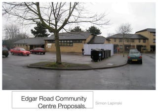 Edgar Road Community
                         Simon Lapinski
     Centre Proposals.
 